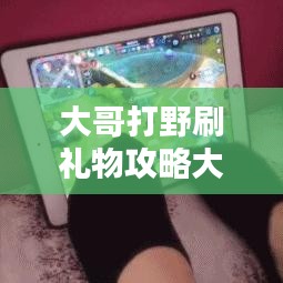 大哥打野刷禮物攻略大揭秘，最新方法與技巧一網(wǎng)打盡！