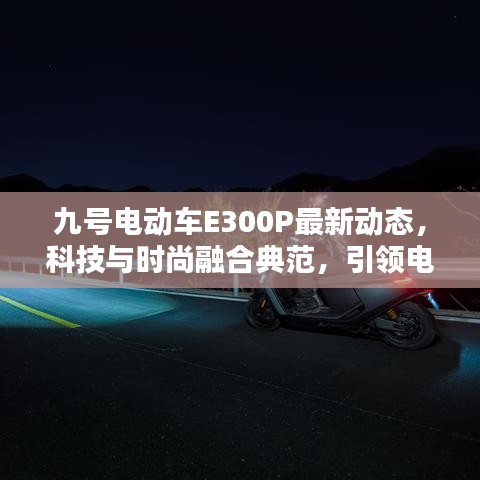 九號電動車E300P最新動態(tài)，科技與時尚融合典范，引領(lǐng)電動出行新潮流