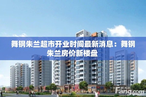 舞鋼朱蘭超市開(kāi)業(yè)時(shí)間最新消息：舞鋼朱蘭房?jī)r(jià)新樓盤 