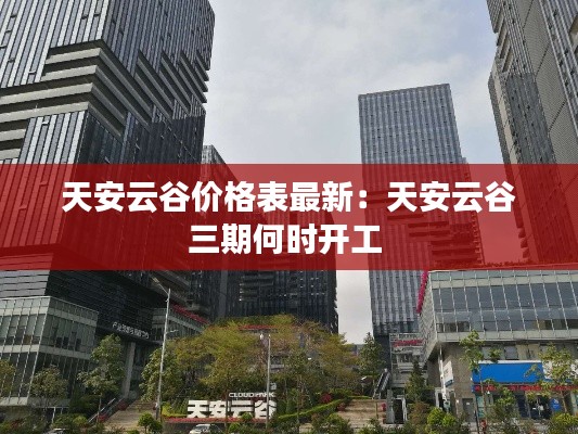天安云谷價格表最新：天安云谷三期何時開工 