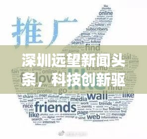 深圳遠望新聞頭條，科技創(chuàng)新驅動城市飛速發(fā)展重磅來襲！
