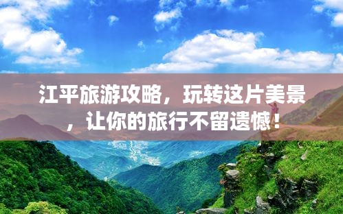 江平旅游攻略，玩轉(zhuǎn)這片美景，讓你的旅行不留遺憾！