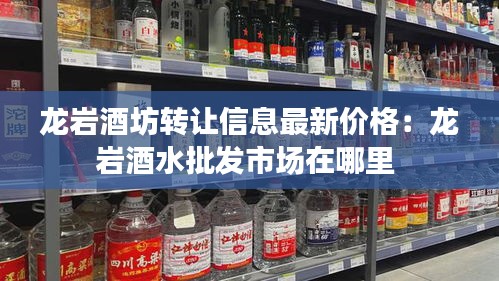 龍巖酒坊轉(zhuǎn)讓信息最新價格：龍巖酒水批發(fā)市場在哪里 