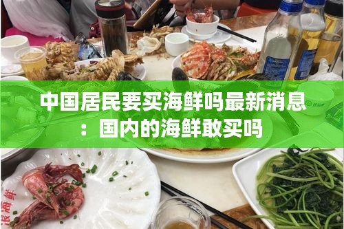 中國(guó)居民要買海鮮嗎最新消息：國(guó)內(nèi)的海鮮敢買嗎 