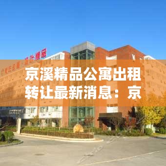 京溪精品公寓出租轉(zhuǎn)讓最新消息：京溪實(shí)業(yè)有限公司 