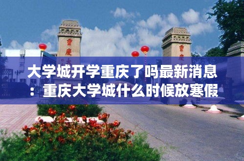 大學城開學重慶了嗎最新消息：重慶大學城什么時候放寒假 