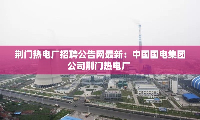 荊門熱電廠招聘公告網(wǎng)最新：中國(guó)國(guó)電集團(tuán)公司荊門熱電廠 