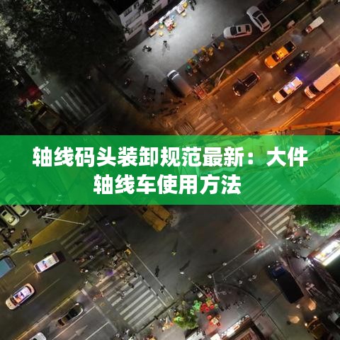 軸線碼頭裝卸規(guī)范最新：大件軸線車使用方法 