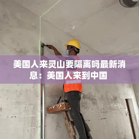 美國(guó)人來(lái)靈山要隔離嗎最新消息：美國(guó)人來(lái)到中國(guó) 