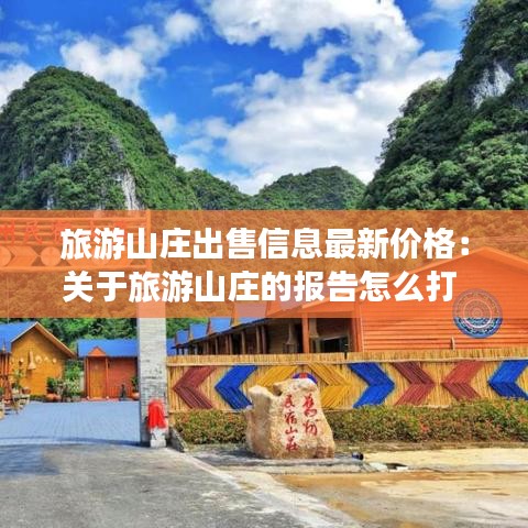 旅游山莊出售信息最新價格：關(guān)于旅游山莊的報告怎么打 