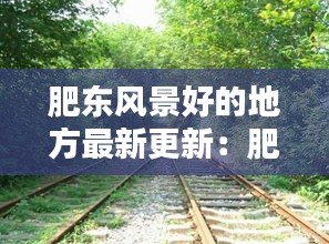 肥東風景好的地方最新更新：肥東十大景點 