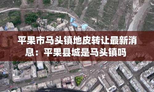 平果市馬頭鎮(zhèn)地皮轉(zhuǎn)讓最新消息：平果縣城是馬頭鎮(zhèn)嗎 