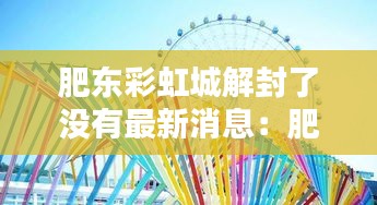 肥東彩虹城解封了沒(méi)有最新消息：肥東彩虹橋網(wǎng)紅景點(diǎn) 