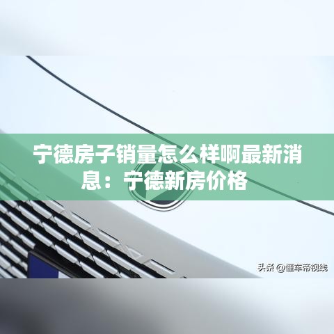 寧德房子銷量怎么樣啊最新消息：寧德新房?jī)r(jià)格 