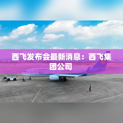 西飛發(fā)布會最新消息：西飛集團(tuán)公司 