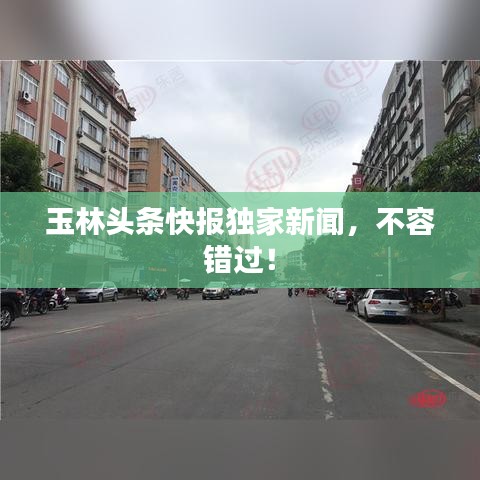 玉林頭條快報獨(dú)家新聞，不容錯過！