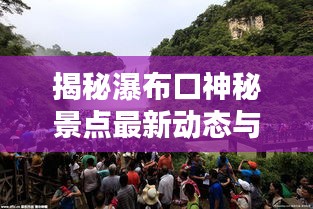 揭秘瀑布口神秘景點(diǎn)最新動(dòng)態(tài)與獨(dú)特魅力，新聞?lì)^條速遞