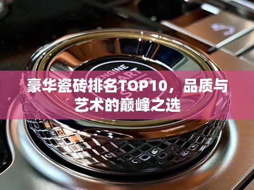 豪華瓷磚排名TOP10，品質(zhì)與藝術(shù)的巔峰之選