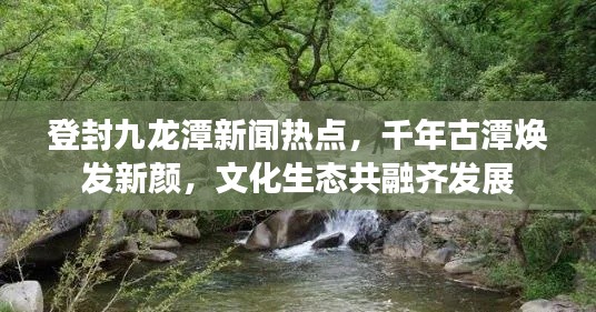登封九龍?zhí)缎侣劅狳c(diǎn)，千年古潭煥發(fā)新顏，文化生態(tài)共融齊發(fā)展