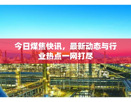 今日煤焦快訊，最新動態(tài)與行業(yè)熱點一網(wǎng)打盡