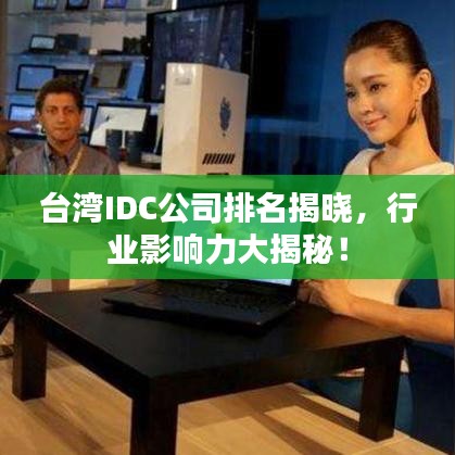 臺灣IDC公司排名揭曉，行業(yè)影響力大揭秘！