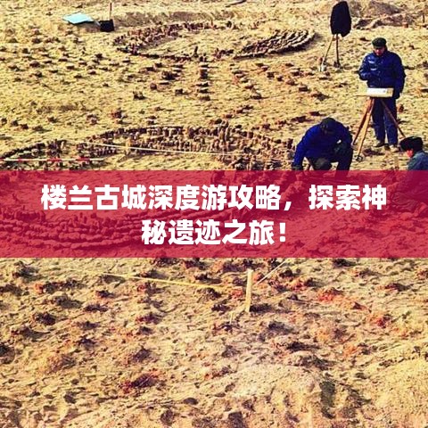樓蘭古城深度游攻略，探索神秘遺跡之旅！