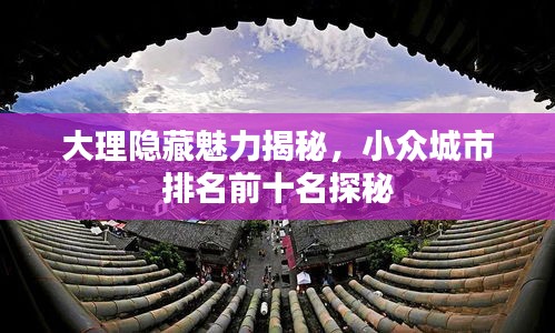 大理隱藏魅力揭秘，小眾城市排名前十名探秘