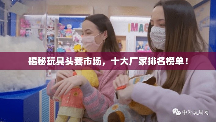 揭秘玩具頭套市場，十大廠家排名榜單！