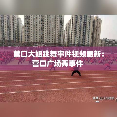 營(yíng)口大姐跳舞事件視頻最新：營(yíng)口廣場(chǎng)舞事件 