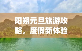 陽(yáng)朔元旦旅游攻略，度假新體驗(yàn)，暢游美景盡享悠閑時(shí)光