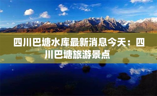 四川巴塘水庫最新消息今天：四川巴塘旅游景點 