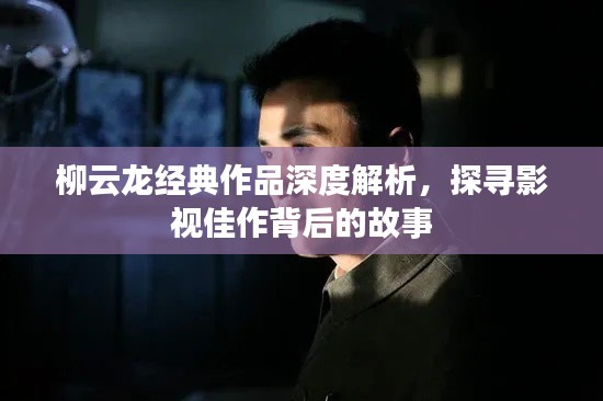 柳云龍經(jīng)典作品深度解析，探尋影視佳作背后的故事