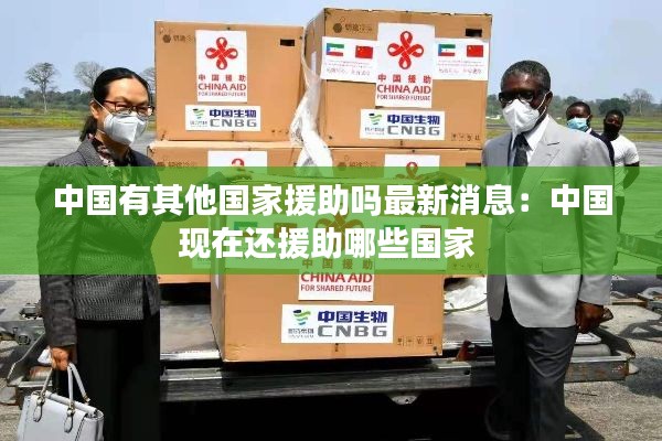 中國(guó)有其他國(guó)家援助嗎最新消息：中國(guó)現(xiàn)在還援助哪些國(guó)家 