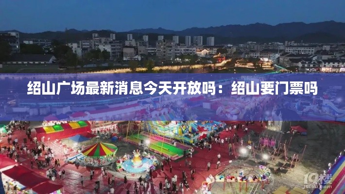 紹山廣場(chǎng)最新消息今天開(kāi)放嗎：紹山要門(mén)票嗎 
