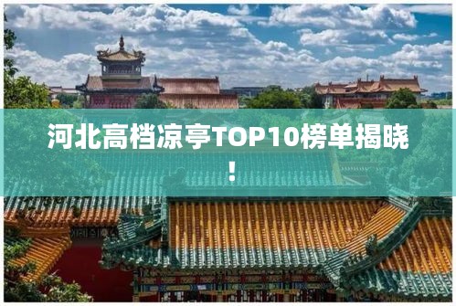 河北高檔涼亭TOP10榜單揭曉！