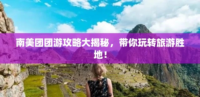 南美團(tuán)團(tuán)游攻略大揭秘，帶你玩轉(zhuǎn)旅游勝地！
