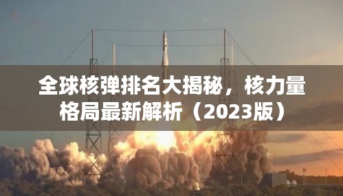 全球核彈排名大揭秘，核力量格局最新解析（2023版）