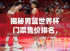 揭秘男籃世界杯門票售價排名，價格背后的故事一網(wǎng)打盡！