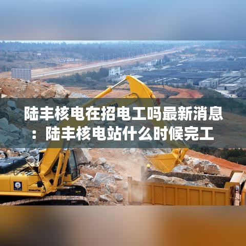 陸豐核電在招電工嗎最新消息：陸豐核電站什么時(shí)候完工 