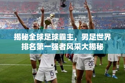 揭秘全球足球霸主，男足世界排名第一強(qiáng)者風(fēng)采大揭秘
