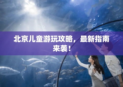 北京兒童游玩攻略，最新指南來(lái)襲！