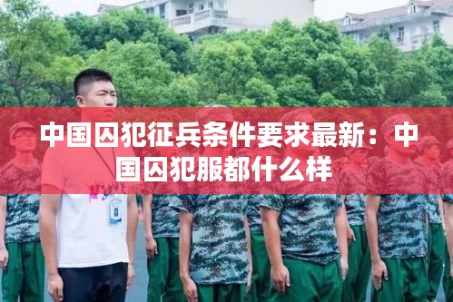 中國(guó)囚犯征兵條件要求最新：中國(guó)囚犯服都什么樣 