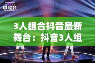 3人組合抖音最新舞臺(tái)：抖音3人組合名字 