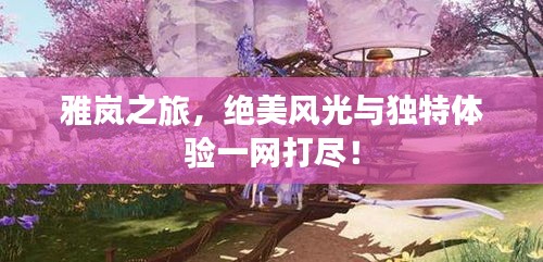 雅嵐之旅，絕美風(fēng)光與獨特體驗一網(wǎng)打盡！