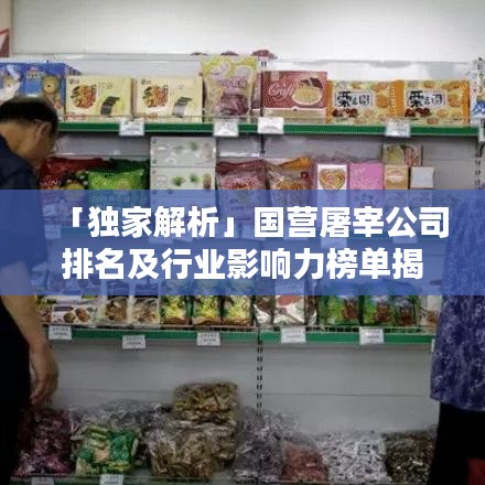「獨(dú)家解析」國營屠宰公司排名及行業(yè)影響力榜單揭秘！