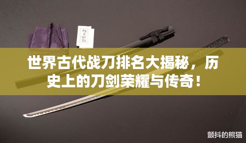 世界古代戰(zhàn)刀排名大揭秘，歷史上的刀劍榮耀與傳奇！