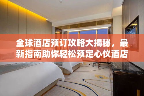 全球酒店預(yù)訂攻略大揭秘，最新指南助你輕松預(yù)定心儀酒店！