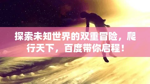 探索未知世界的雙重冒險，爬行天下，百度帶你啟程！