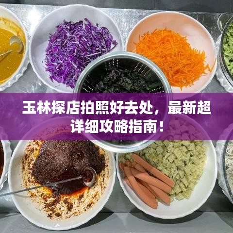 玉林探店拍照好去處，最新超詳細(xì)攻略指南！