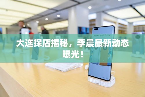 大連探店揭秘，李晨最新動態(tài)曝光！